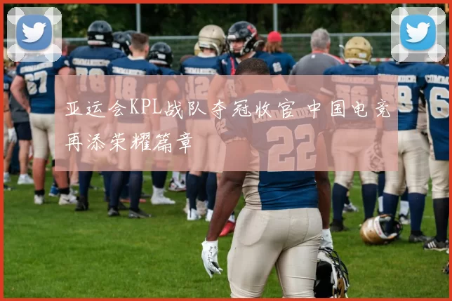 亚运会KPL战队夺冠收官 中国电竞再添荣耀篇章