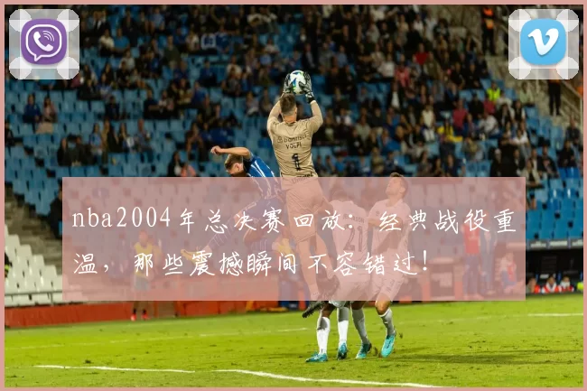 nba2004年总决赛回放:经典战役重温,那些震撼瞬间不容错过!