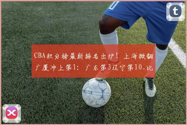 CBA积分榜最新排名出炉！上海掀翻广厦冲上第1：广东第3辽宁第10_比赛_山东_江苏