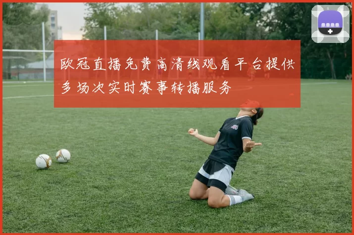 欧冠直播免费高清线观看平台提供多场次实时赛事转播服务