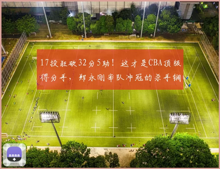 17投狂砍32分5助！这才是CBA顶级得分手，郑永刚率队冲冠的杀手锏