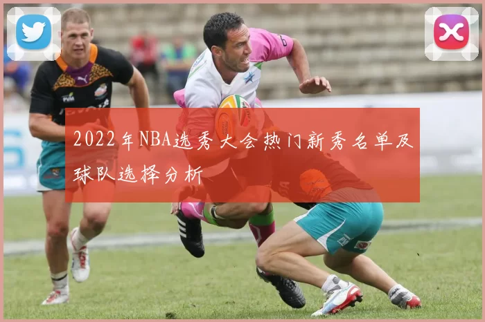 2022年NBA选秀大会热门新秀名单及球队选择分析
