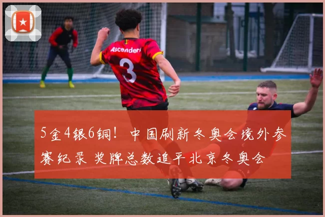 5金4银6铜!中国刷新冬奥会境外参赛纪录 奖牌总数追平北京冬奥会