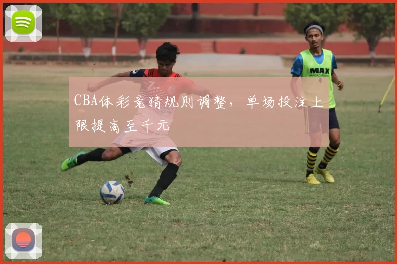 CBA体彩竞猜规则调整，单场投注上限提高至千元