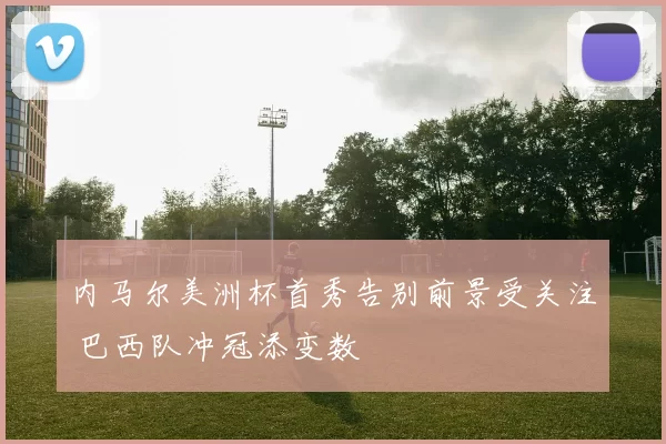 内马尔美洲杯首秀告别前景受关注 巴西队冲冠添变数
