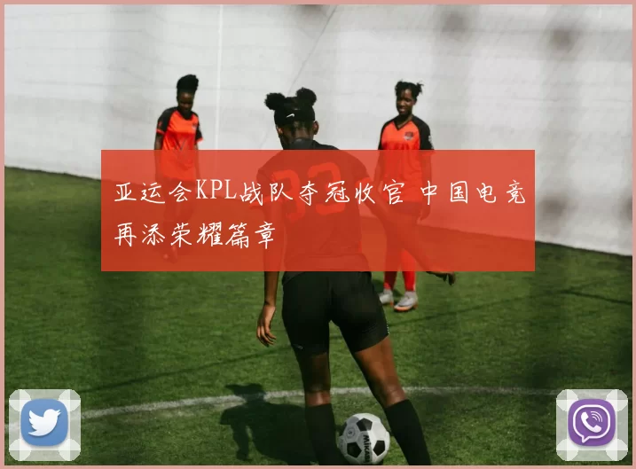 亚运会KPL战队夺冠收官 中国电竞再添荣耀篇章