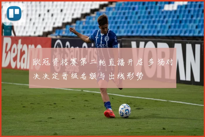 欧冠资格赛第二轮直播开启 多场对决决定晋级名额与出线形势