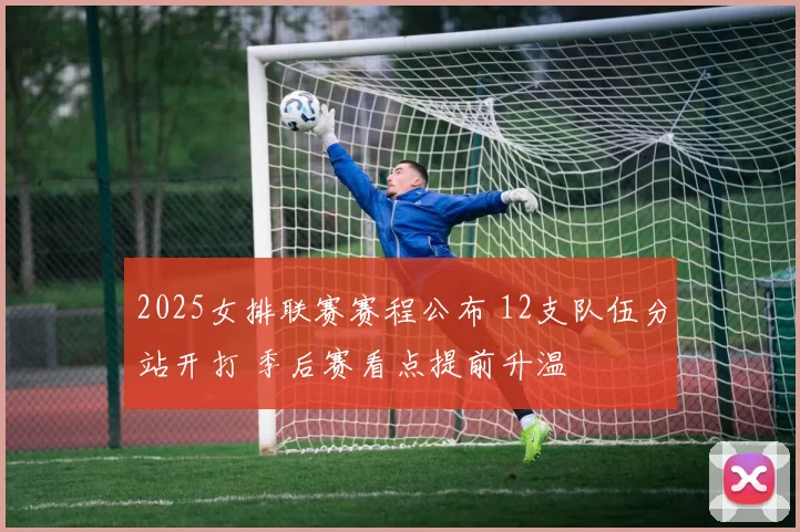 2025女排联赛赛程公布 12支队伍分站开打 季后赛看点提前升温