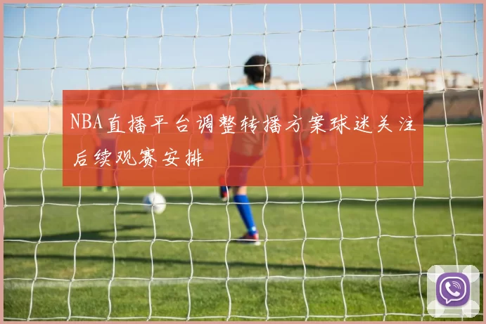 NBA直播平台调整转播方案球迷关注后续观赛安排