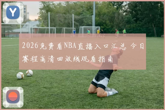 2026免费看NBA直播入口汇总 今日赛程高清回放线观看指南