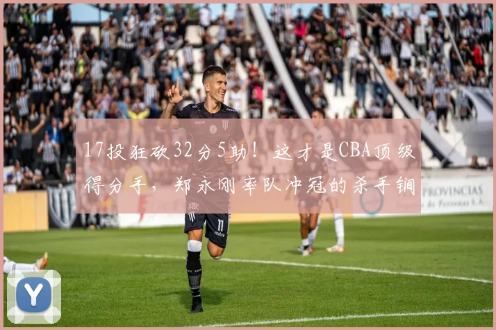 17投狂砍32分5助！这才是CBA顶级得分手，郑永刚率队冲冠的杀手锏