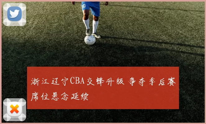 浙江辽宁CBA交锋升级 争夺季后赛席位悬念延续