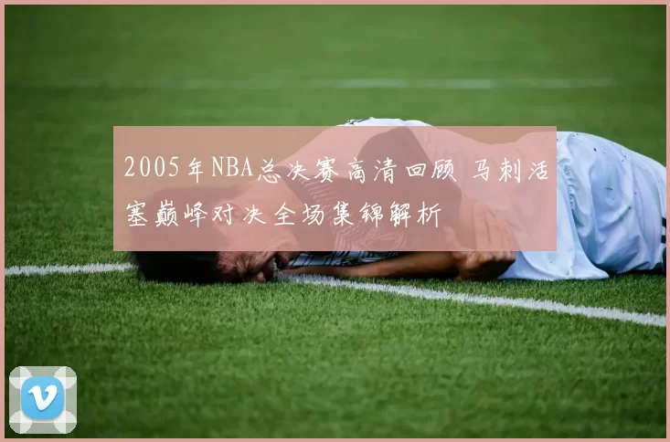 2005年NBA总决赛高清回顾 马刺活塞巅峰对决全场集锦解析