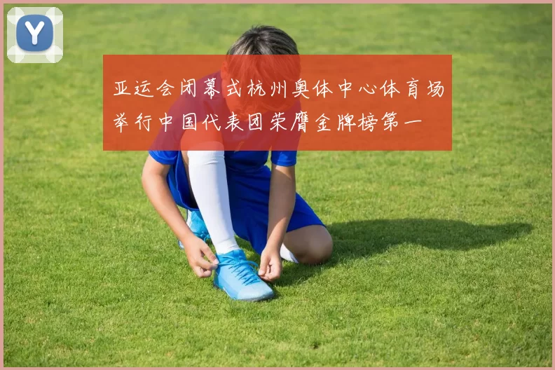 亚运会闭幕式杭州奥体中心体育场举行中国代表团荣膺金牌榜第一