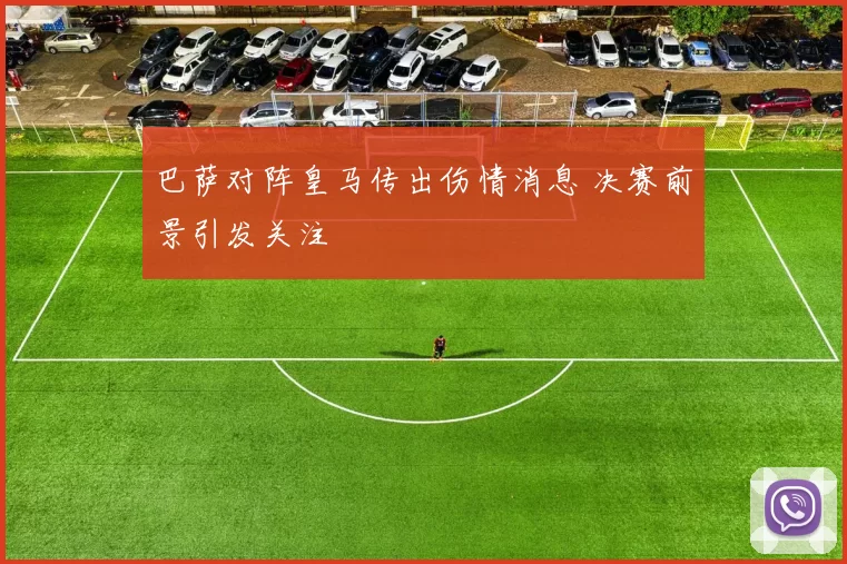 巴萨对阵皇马传出伤情消息 决赛前景引发关注