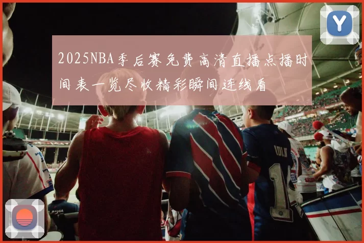 2025NBA季后赛免费高清直播点播时间表一览尽收精彩瞬间连线看