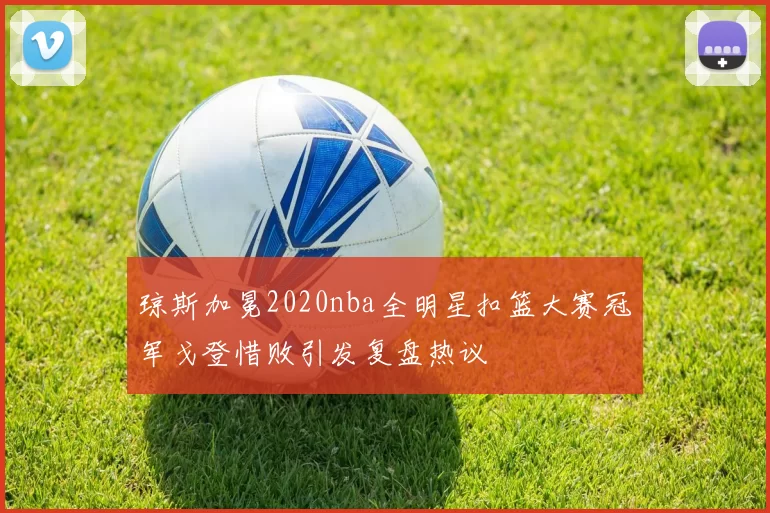 琼斯加冕2020nba全明星扣篮大赛冠军戈登惜败引发复盘热议