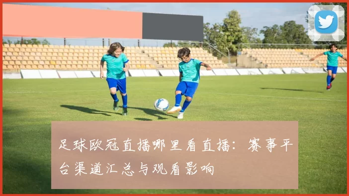 足球欧冠直播哪里看直播:赛事平台渠道汇总与观看影响