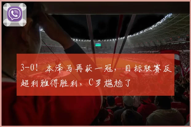 3-0！本泽马再获一冠，目标联赛反超利雅得胜利，C罗尴尬了