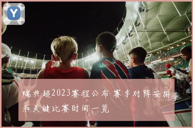 瑞典超2023赛程公布 赛季对阵安排和关键比赛时间一览