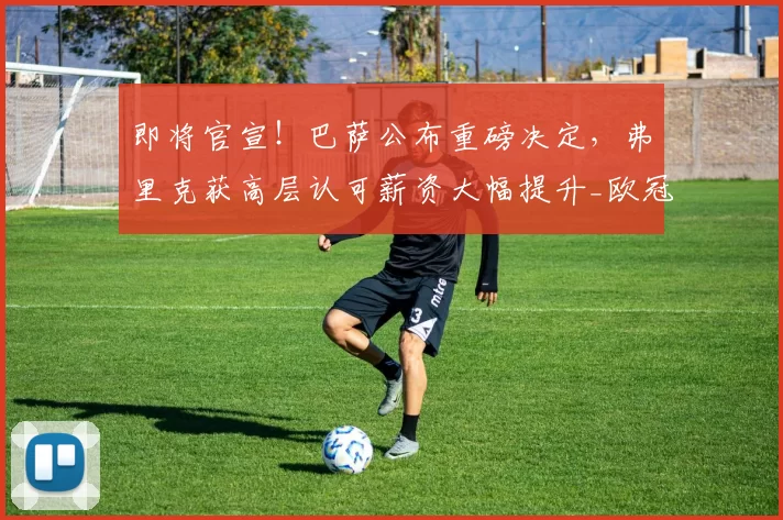 即将官宣!巴萨公布重磅决定,弗里克获高层认可薪资大幅提升_欧冠_拜仁慕尼黑_巴塞罗那