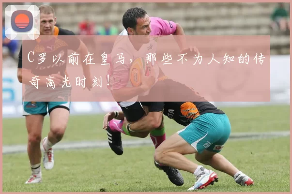 C罗以前在皇马，那些不为人知的传奇高光时刻！