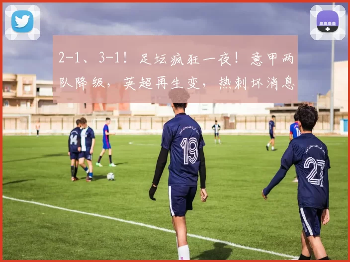 2-1、3-1！足坛疯狂一夜！意甲两队降级，英超再生变，热刺坏消息_联赛_莱切_赫罗纳