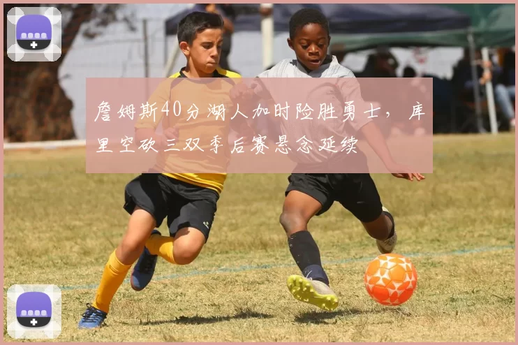 詹姆斯40分湖人加时险胜勇士，库里空砍三双季后赛悬念延续