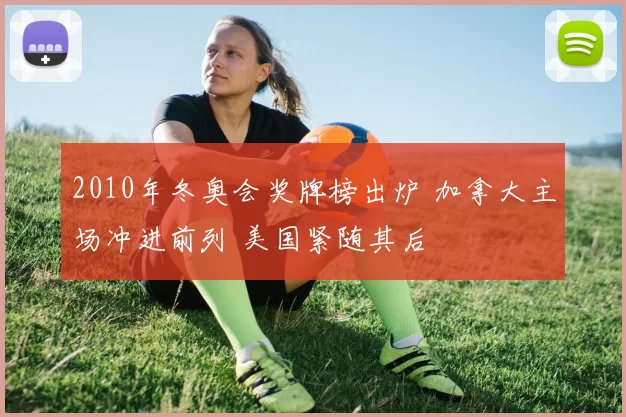 2010年冬奥会奖牌榜出炉 加拿大主场冲进前列 美国紧随其后