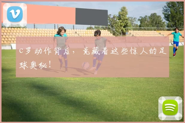 c罗动作背后，竟藏着这些惊人的足球奥秘！