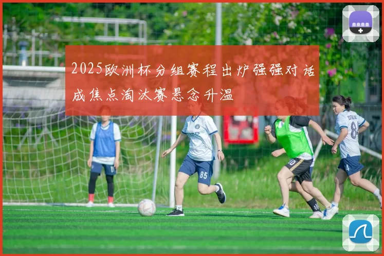 2025欧洲杯分组赛程出炉强强对话成焦点淘汰赛悬念升温