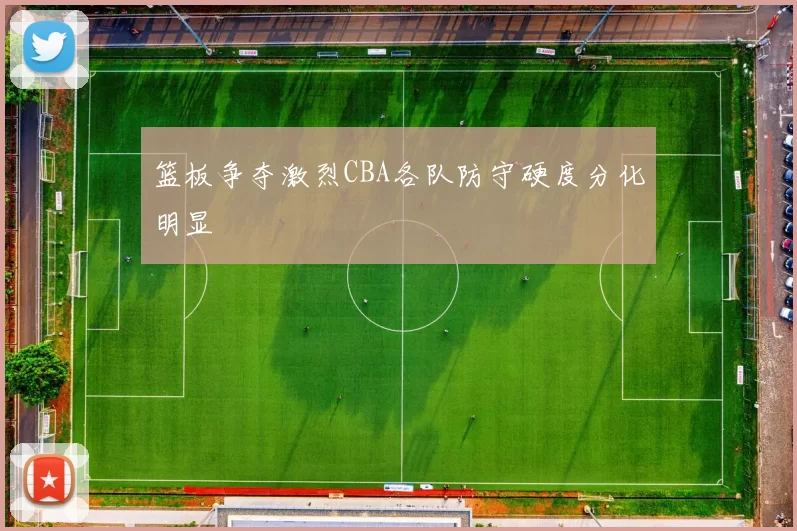 篮板争夺激烈CBA各队防守硬度分化明显