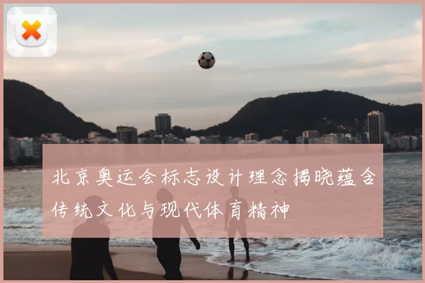 北京奥运会标志设计理念揭晓蕴含传统文化与现代体育精神