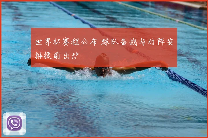 世界杯赛程公布 球队备战与对阵安排提前出炉