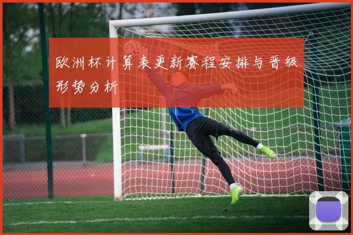 欧洲杯计算表更新赛程安排与晋级形势分析