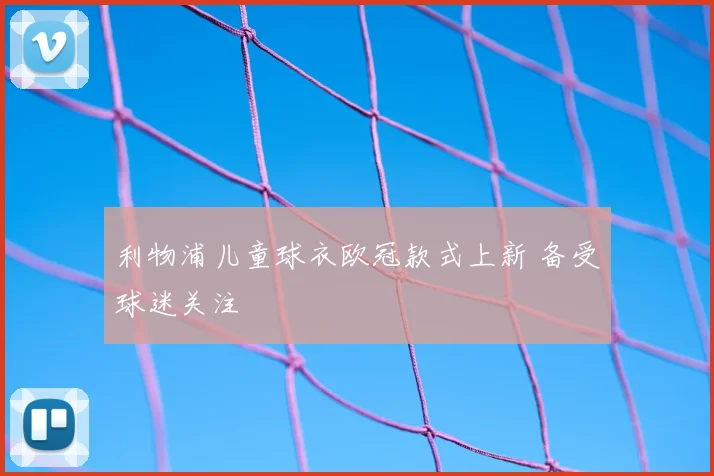 利物浦儿童球衣欧冠款式上新 备受球迷关注
