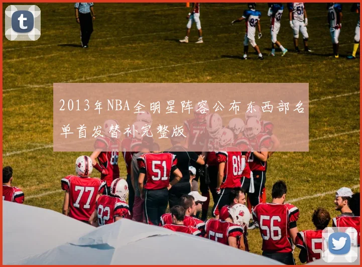2013年NBA全明星阵容公布东西部名单首发替补完整版