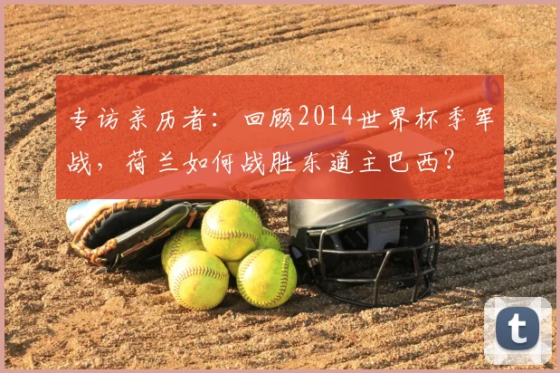 专访亲历者：回顾2014世界杯季军战，荷兰如何战胜东道主巴西？