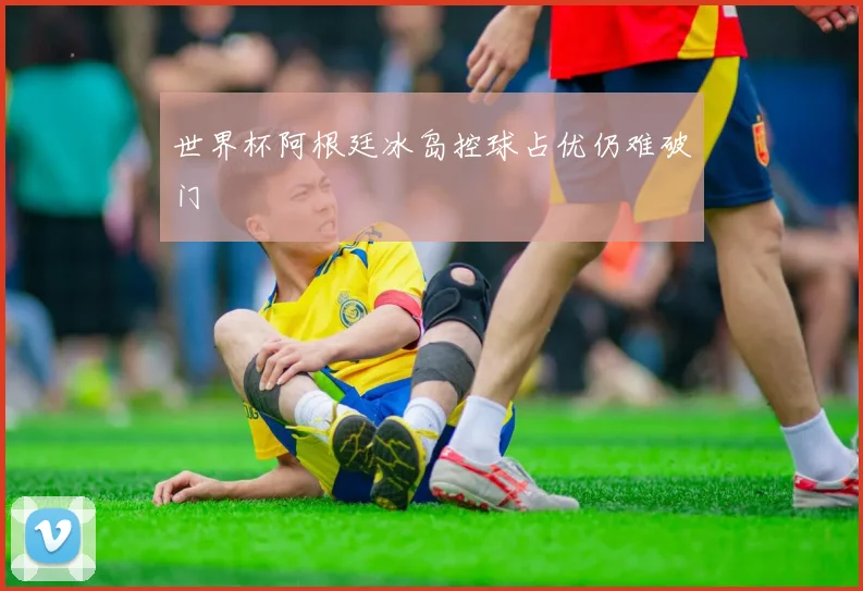 世界杯阿根廷冰岛控球占优仍难破门