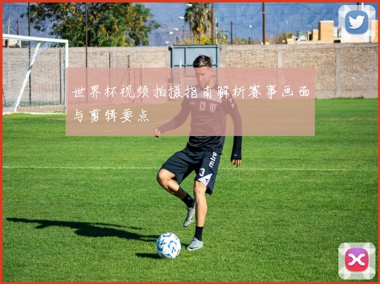 世界杯视频拍摄指南解析赛事画面与剪辑要点