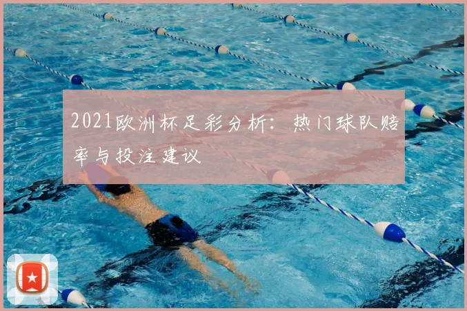 2021欧洲杯足彩分析:热门球队赔率与投注建议