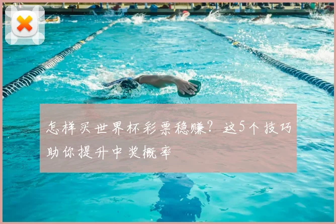 怎样买世界杯彩票稳赚？这5个技巧助你提升中奖概率