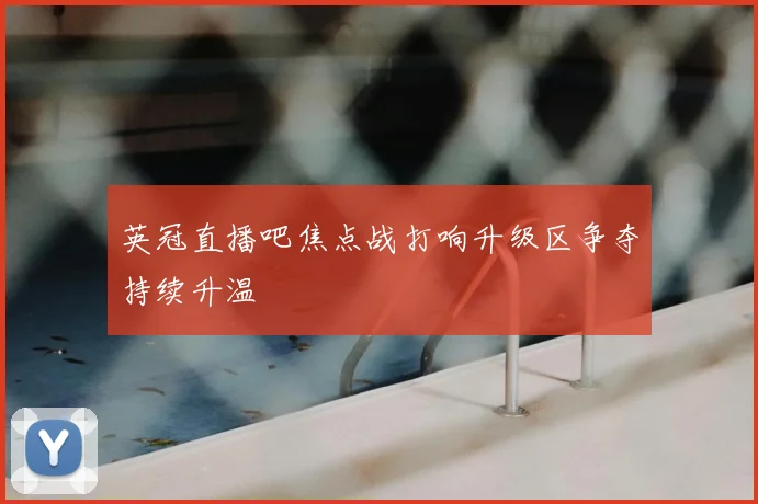 英冠直播吧焦点战打响升级区争夺持续升温