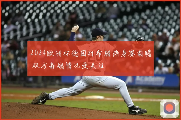 2024欧洲杯德国对希腊热身赛前瞻 双方备战情况受关注