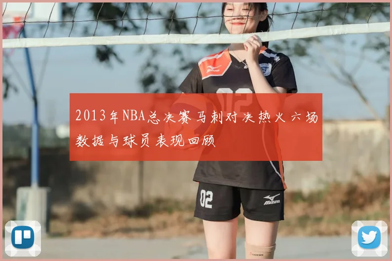2013年NBA总决赛马刺对决热火六场数据与球员表现回顾