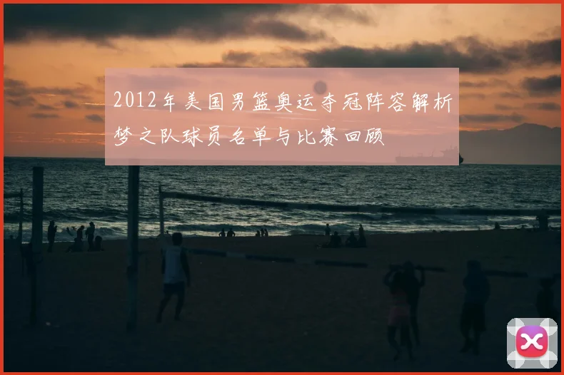 2012年美国男篮奥运夺冠阵容解析梦之队球员名单与比赛回顾