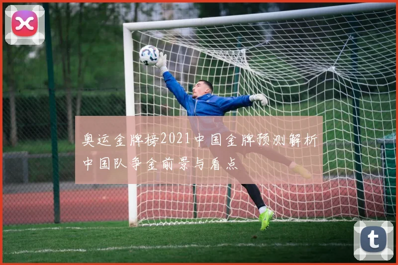 奥运金牌榜2021中国金牌预测解析中国队争金前景与看点