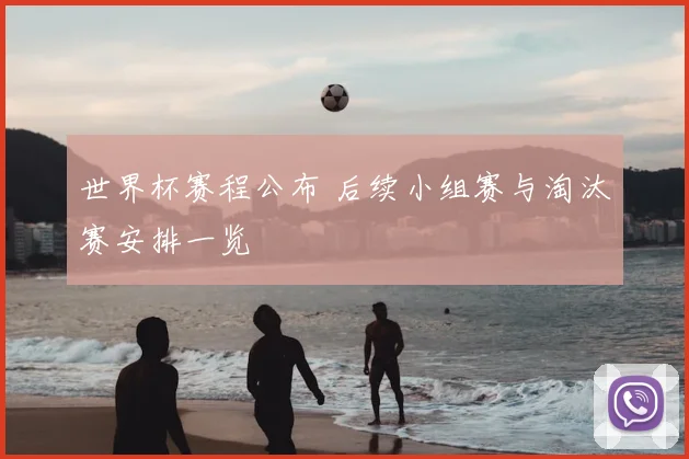 世界杯赛程公布 后续小组赛与淘汰赛安排一览