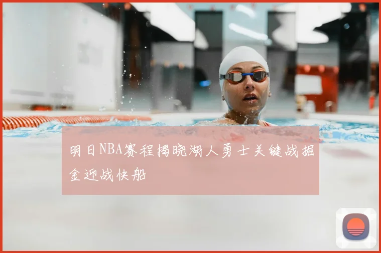 明日NBA赛程揭晓湖人勇士关键战掘金迎战快船