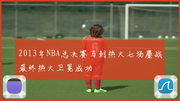 2013年NBA总决赛马刺热火七场鏖战最终热火卫冕成功